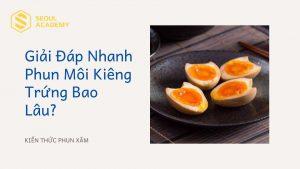 Giải đáp nhanh: Phun môi kiêng trứng bao lâu? Tại sao phải kiêng?